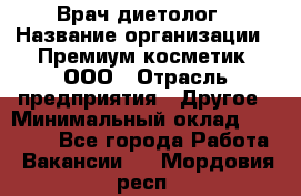 Врач-диетолог › Название организации ­ Премиум косметик, ООО › Отрасль предприятия ­ Другое › Минимальный оклад ­ 40 000 - Все города Работа » Вакансии   . Мордовия респ.